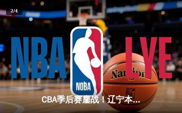 CBA季后赛鏖战！辽宁本钢加时险胜广东宏远，赵继伟砍35分创生涯新高 - 2
