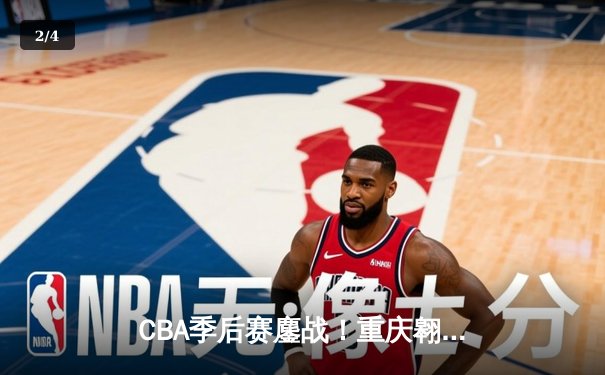 CBA季后赛鏖战！重庆翱龙加时险胜广东宏远，赵睿狂砍42分创生涯新高 - 2