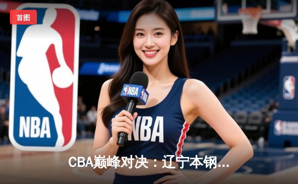 CBA巅峰对决：辽宁本钢加时险胜广东东莞 赵继伟35分创生涯新高
