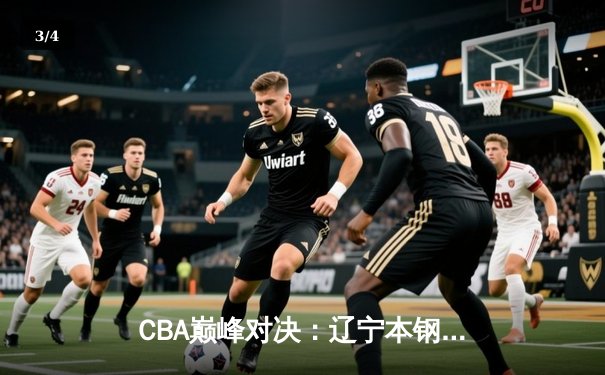 CBA巅峰对决：辽宁本钢加时险胜广东东莞 赵继伟35分创生涯新高 - 3