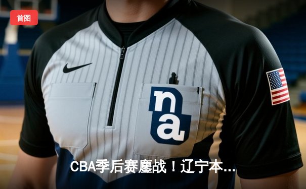 CBA季后赛鏖战！辽宁本钢加时险胜广东宏远，赵继伟35分创生涯新高