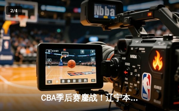 CBA季后赛鏖战！辽宁本钢加时险胜广东宏远，赵继伟35分创生涯新高 - 2