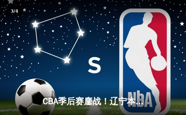 CBA季后赛鏖战！辽宁本钢加时险胜广东宏远，赵继伟35分创生涯新高 - 3
