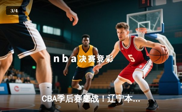 CBA季后赛鏖战！辽宁本钢加时险胜广东宏远，赵继伟35分创生涯新高 - 3