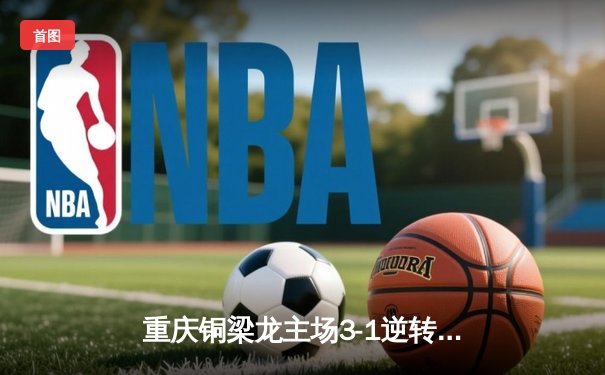 重庆铜梁龙主场3-1逆转济南兴洲，U21小将向余望梅开二度创中甲纪录