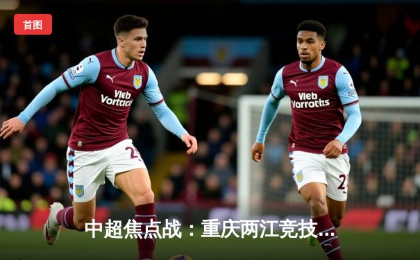 中超焦点战：重庆两江竞技2-1绝杀广州队，新星罗皓建功创队史纪录
