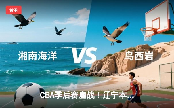 CBA季后赛鏖战！辽宁本钢加时险胜广东宏远，赵继伟砍35分创生涯新高