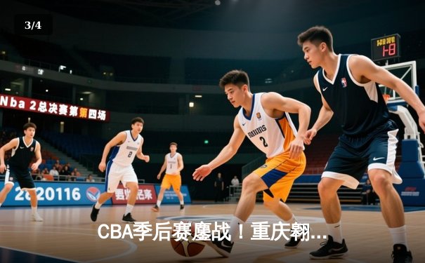 CBA季后赛鏖战！重庆翱龙加时险胜广东宏远，外援杰克逊狂砍45分创纪录 - 3