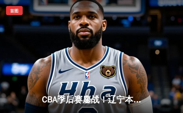 CBA季后赛鏖战！辽宁本钢加时险胜广东宏远，赵继伟砍35分创生涯新高