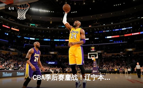 CBA季后赛鏖战！辽宁本钢加时险胜广东宏远，赵继伟砍35分创生涯新高 - 4