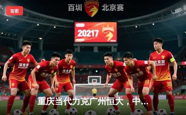 重庆当代力克广州恒大，中超联赛上演进球大战