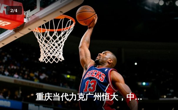 重庆当代力克广州恒大，中超联赛上演进球大战 - 2