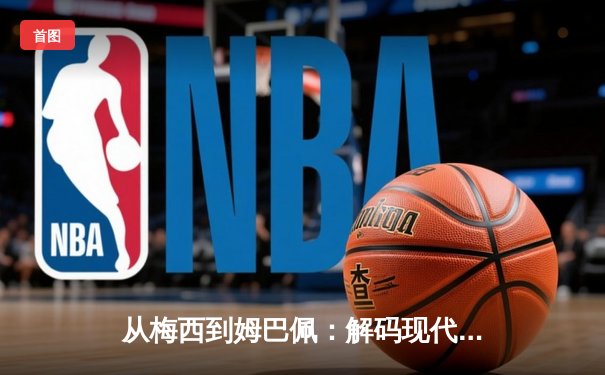 从梅西到姆巴佩：解码现代足球的战术革命与巨星价值