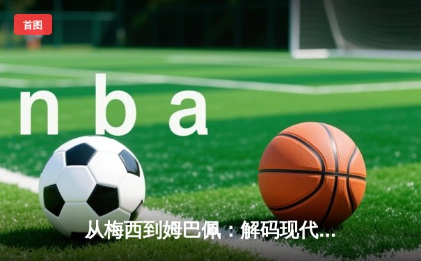 从梅西到姆巴佩：解码现代足球的战术革命与巨星价值